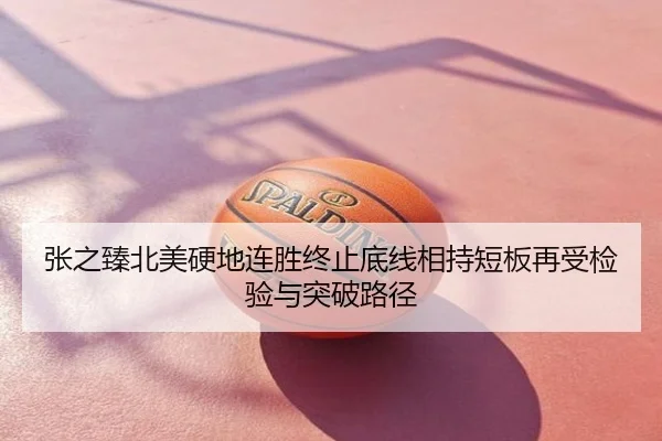 张之臻北美硬地连胜终止底线相持短板再受检验与突破路径