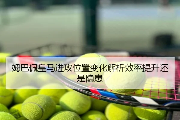 姆巴佩皇马进攻位置变化解析效率提升还是隐患