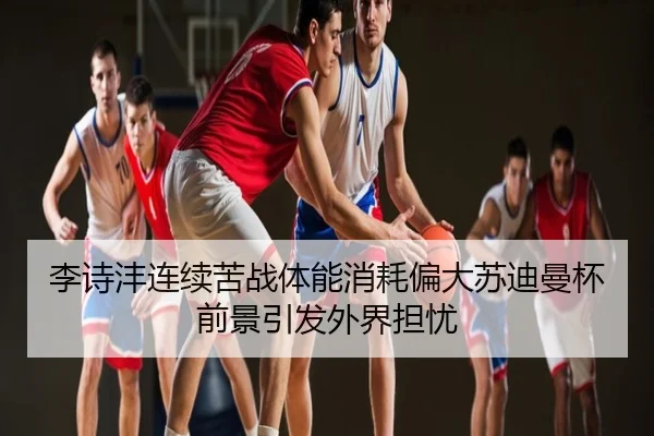 李诗沣连续苦战体能消耗偏大苏迪曼杯前景引发外界担忧