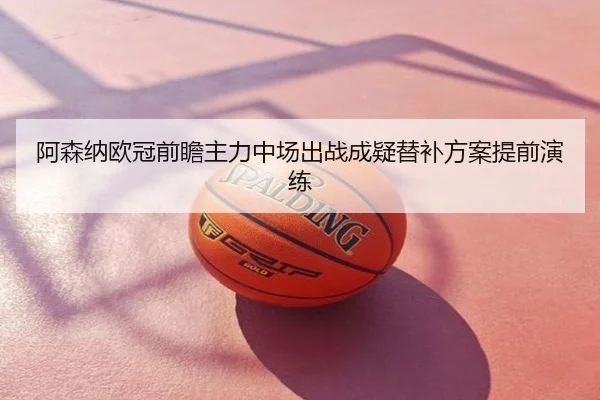 阿森纳欧冠前瞻主力中场出战成疑替补方案提前演练