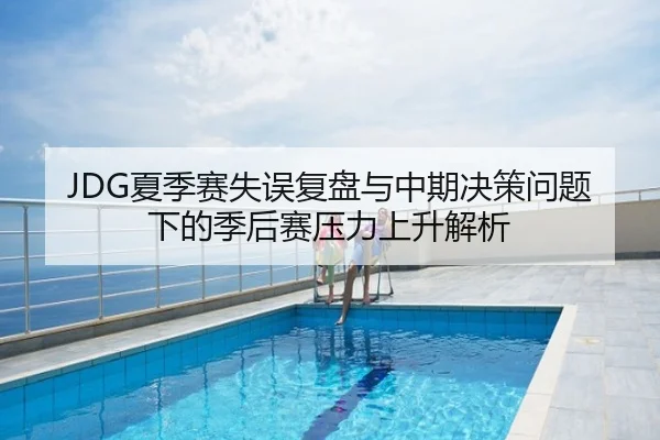 JDG夏季赛失误复盘与中期决策问题下的季后赛压力上升解析