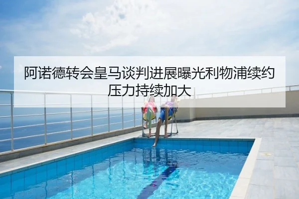 阿诺德转会皇马谈判进展曝光利物浦续约压力持续加大