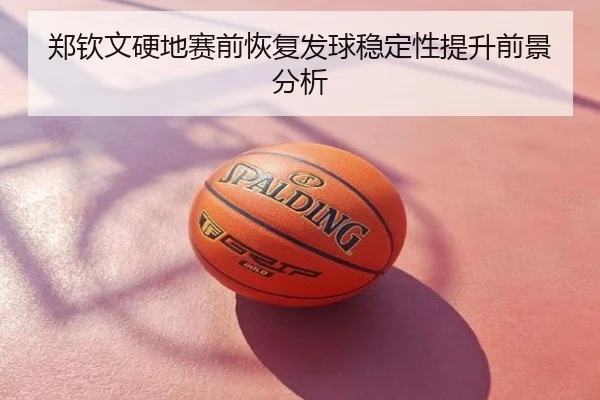郑钦文硬地赛前恢复发球稳定性提升前景分析